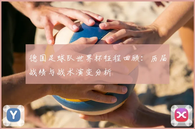 德国足球队世界杯征程回顾：历届战绩与战术演变分析