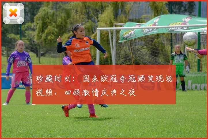 珍藏时刻：国米欧冠夺冠颁奖现场视频，回顾激情庆典之夜