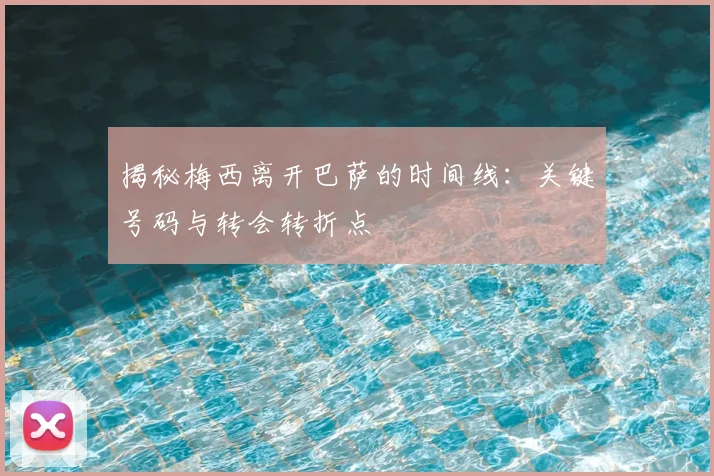 揭秘梅西离开巴萨的时间线：关键号码与转会转折点