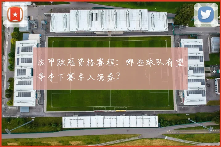 法甲欧冠资格赛程：哪些球队有望争夺下赛季入场券？