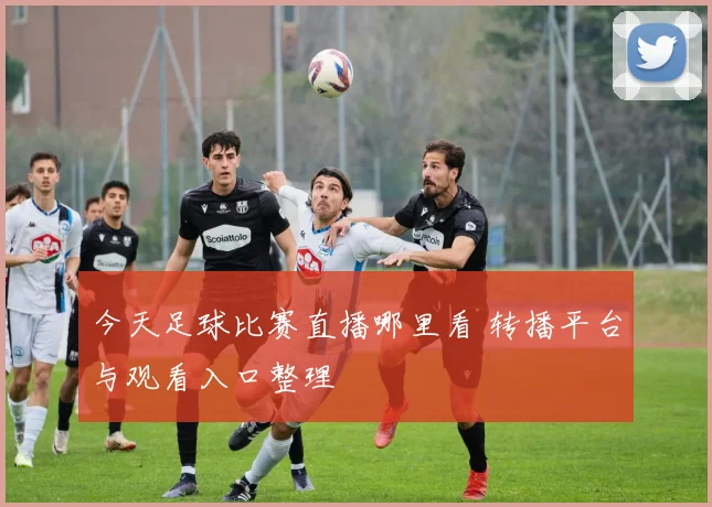 今天足球比赛直播哪里看 转播平台与观看入口整理