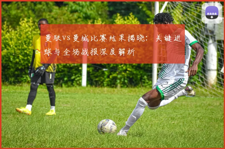 曼联vs曼城比赛结果揭晓：关键进球与全场战报深度解析