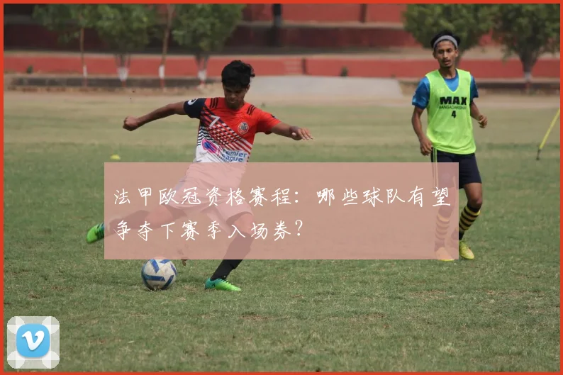 法甲欧冠资格赛程：哪些球队有望争夺下赛季入场券？