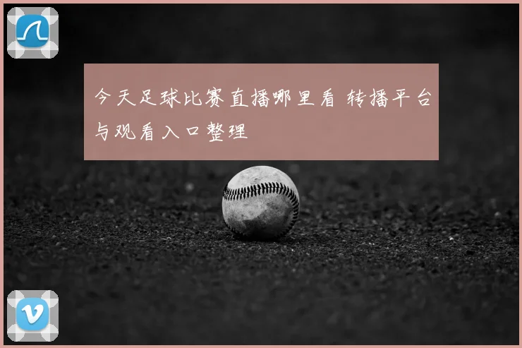 今天足球比赛直播哪里看 转播平台与观看入口整理