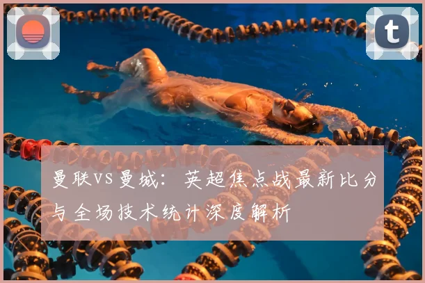 曼联vs曼城：英超焦点战最新比分与全场技术统计深度解析