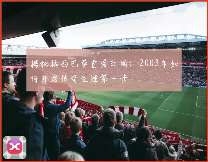 揭秘梅西巴萨首秀时间：2003年如何开启传奇生涯第一步