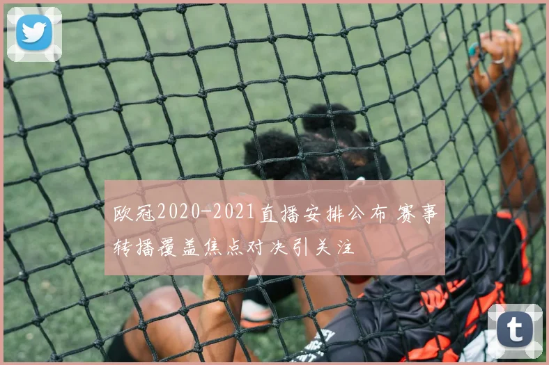 欧冠2020-2021直播安排公布 赛事转播覆盖焦点对决引关注