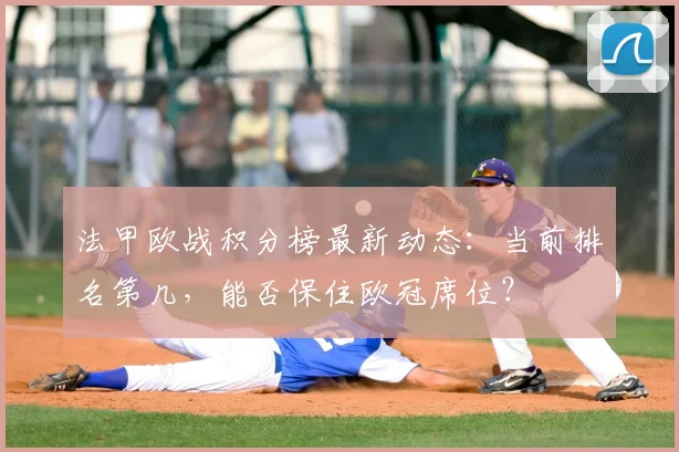 法甲欧战积分榜最新动态：当前排名第几，能否保住欧冠席位？