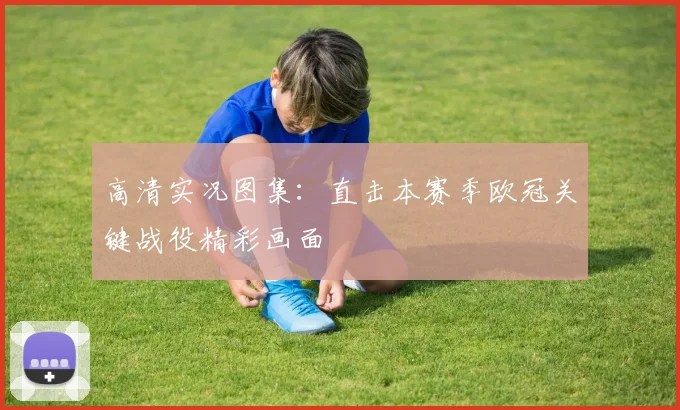 高清实况图集：直击本赛季欧冠关键战役精彩画面