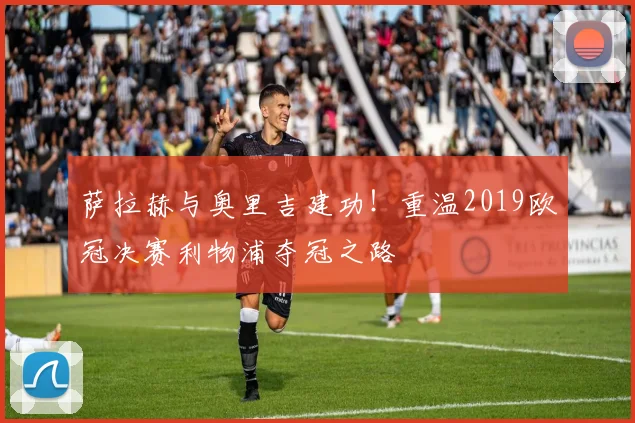萨拉赫与奥里吉建功！重温2019欧冠决赛利物浦夺冠之路