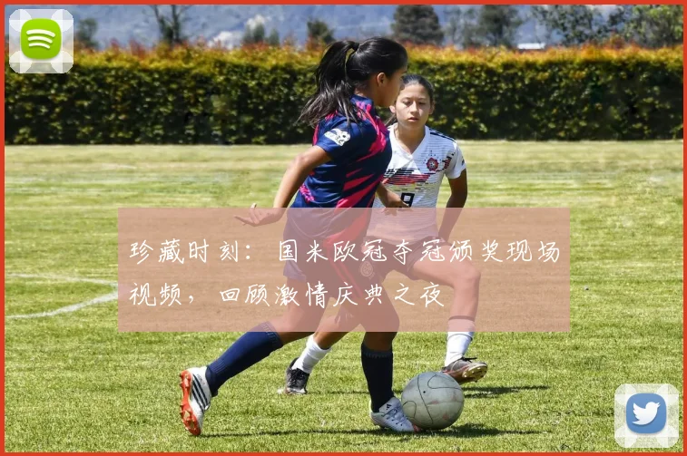 珍藏时刻：国米欧冠夺冠颁奖现场视频，回顾激情庆典之夜