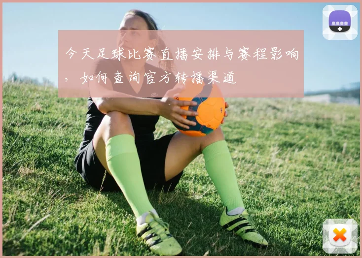 今天足球比赛直播安排与赛程影响，如何查询官方转播渠道