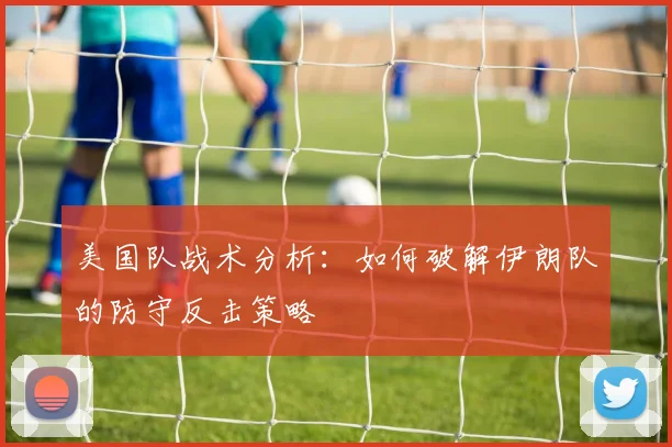 美国队战术分析：如何破解伊朗队的防守反击策略