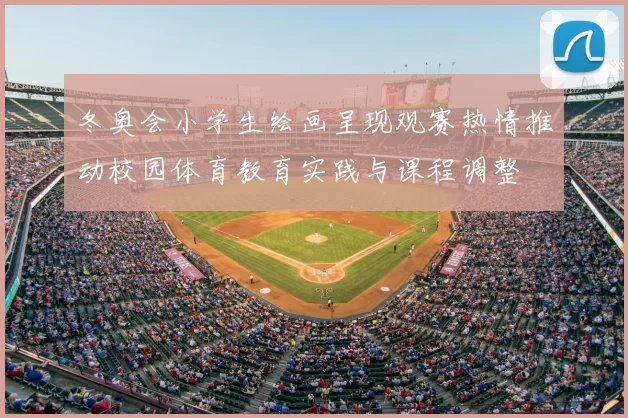 冬奥会小学生绘画呈现观赛热情推动校园体育教育实践与课程调整