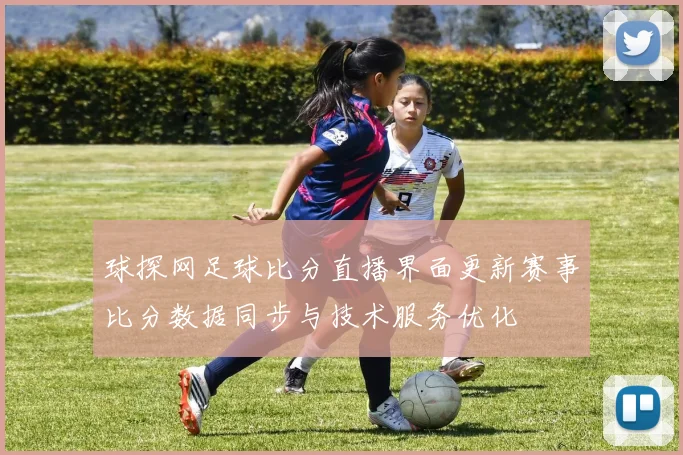球探网足球比分直播界面更新赛事比分数据同步与技术服务优化